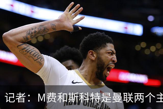 记者：M费和斯科特是曼联两个主要目标，琼阿梅尼可能进入考虑